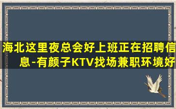 海北这里夜总会好上班正在招聘信息-有颜子KTV找场兼职环境好
